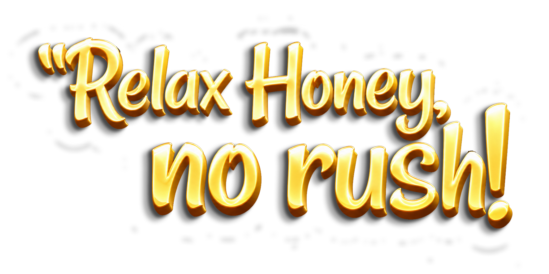 Relax Honey, no rush!